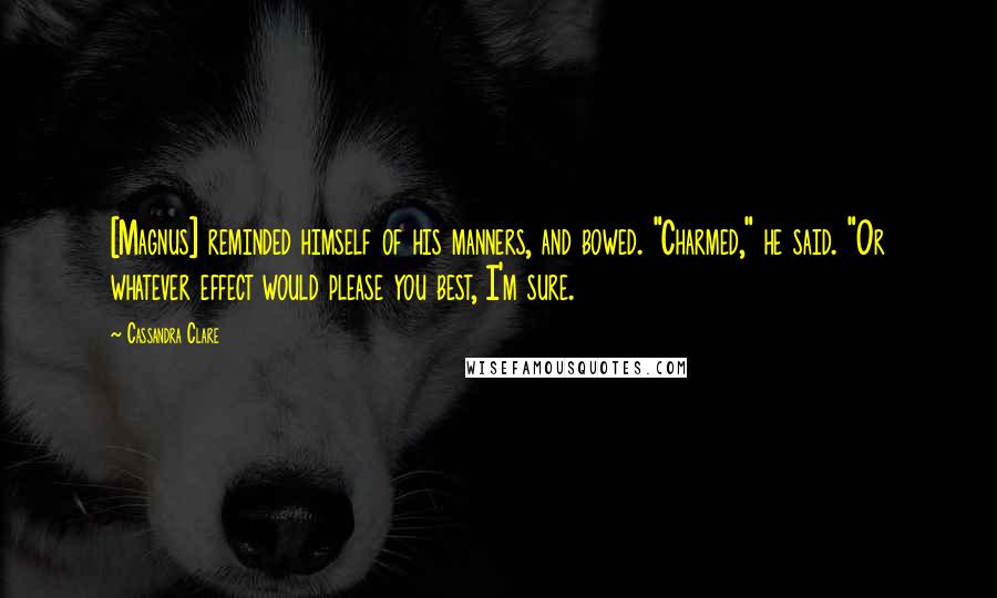 Cassandra Clare Quotes: [Magnus] reminded himself of his manners, and bowed. "Charmed," he said. "Or whatever effect would please you best, I'm sure.