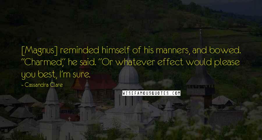 Cassandra Clare Quotes: [Magnus] reminded himself of his manners, and bowed. "Charmed," he said. "Or whatever effect would please you best, I'm sure.