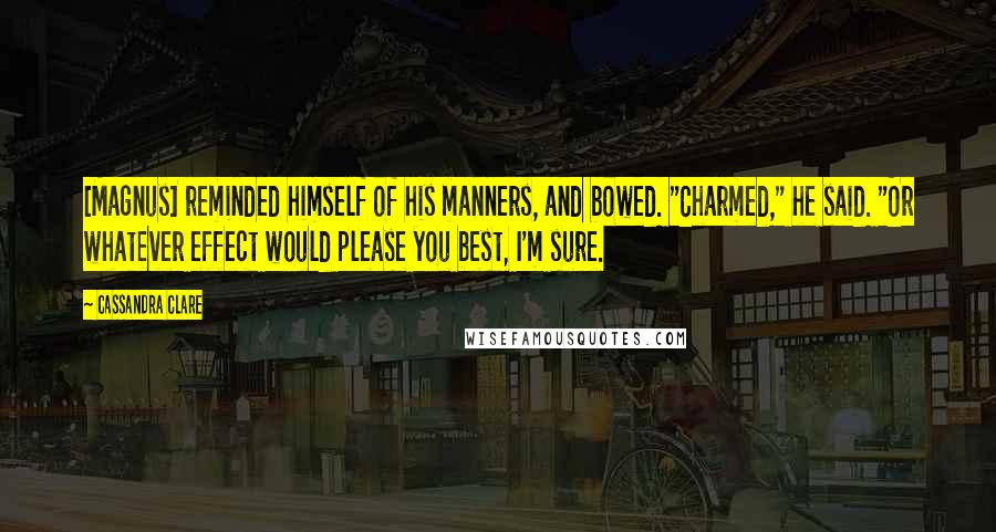 Cassandra Clare Quotes: [Magnus] reminded himself of his manners, and bowed. "Charmed," he said. "Or whatever effect would please you best, I'm sure.