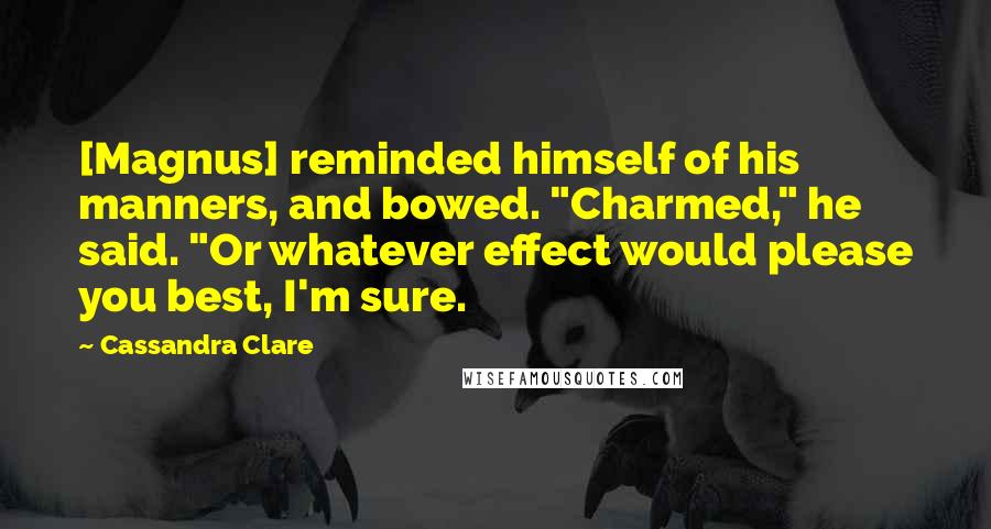 Cassandra Clare Quotes: [Magnus] reminded himself of his manners, and bowed. "Charmed," he said. "Or whatever effect would please you best, I'm sure.