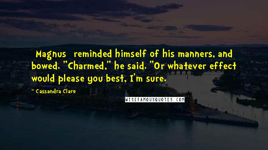 Cassandra Clare Quotes: [Magnus] reminded himself of his manners, and bowed. "Charmed," he said. "Or whatever effect would please you best, I'm sure.