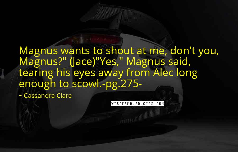 Cassandra Clare Quotes: Magnus wants to shout at me, don't you, Magnus?" (Jace)"Yes," Magnus said, tearing his eyes away from Alec long enough to scowl.-pg.275-