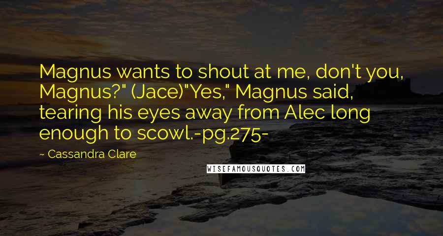 Cassandra Clare Quotes: Magnus wants to shout at me, don't you, Magnus?" (Jace)"Yes," Magnus said, tearing his eyes away from Alec long enough to scowl.-pg.275-