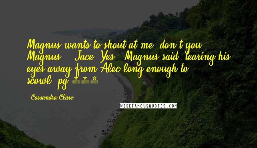 Cassandra Clare Quotes: Magnus wants to shout at me, don't you, Magnus?" (Jace)"Yes," Magnus said, tearing his eyes away from Alec long enough to scowl.-pg.275-