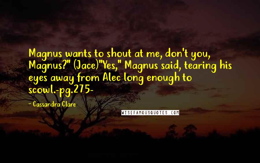 Cassandra Clare Quotes: Magnus wants to shout at me, don't you, Magnus?" (Jace)"Yes," Magnus said, tearing his eyes away from Alec long enough to scowl.-pg.275-