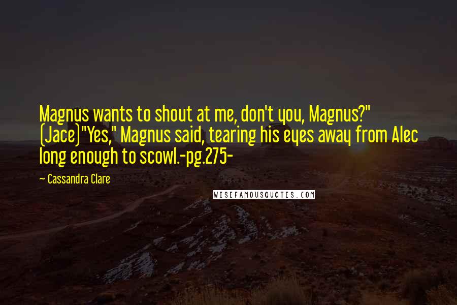 Cassandra Clare Quotes: Magnus wants to shout at me, don't you, Magnus?" (Jace)"Yes," Magnus said, tearing his eyes away from Alec long enough to scowl.-pg.275-