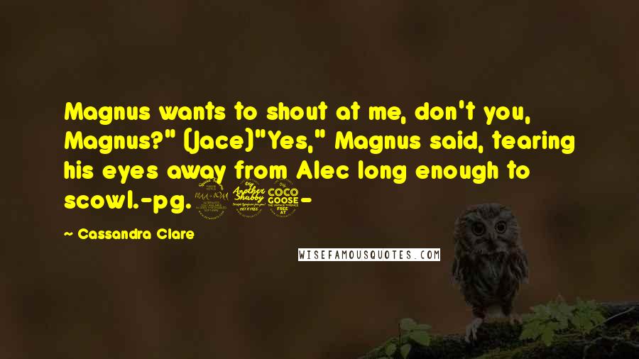 Cassandra Clare Quotes: Magnus wants to shout at me, don't you, Magnus?" (Jace)"Yes," Magnus said, tearing his eyes away from Alec long enough to scowl.-pg.275-