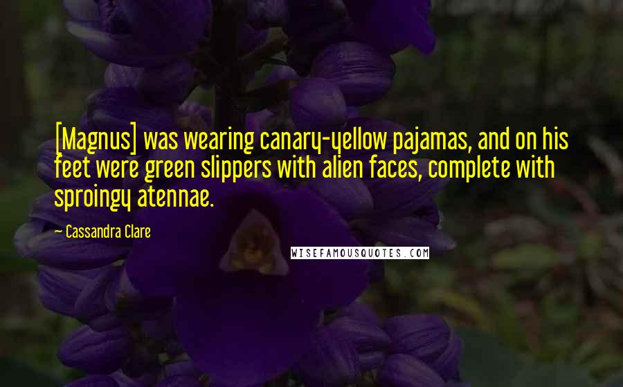 Cassandra Clare Quotes: [Magnus] was wearing canary-yellow pajamas, and on his feet were green slippers with alien faces, complete with sproingy atennae.