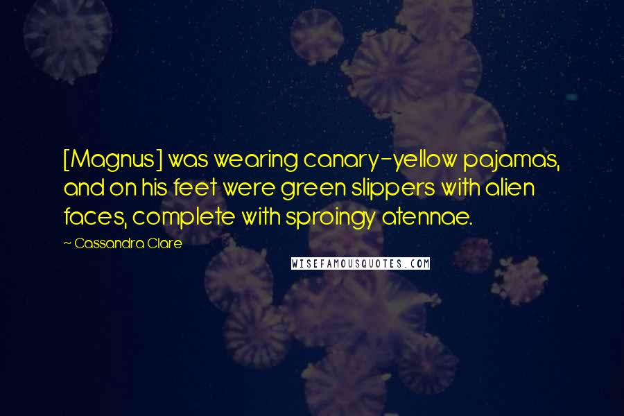 Cassandra Clare Quotes: [Magnus] was wearing canary-yellow pajamas, and on his feet were green slippers with alien faces, complete with sproingy atennae.