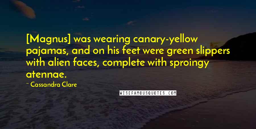 Cassandra Clare Quotes: [Magnus] was wearing canary-yellow pajamas, and on his feet were green slippers with alien faces, complete with sproingy atennae.