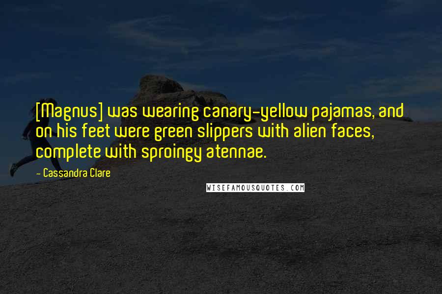 Cassandra Clare Quotes: [Magnus] was wearing canary-yellow pajamas, and on his feet were green slippers with alien faces, complete with sproingy atennae.