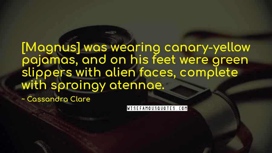 Cassandra Clare Quotes: [Magnus] was wearing canary-yellow pajamas, and on his feet were green slippers with alien faces, complete with sproingy atennae.