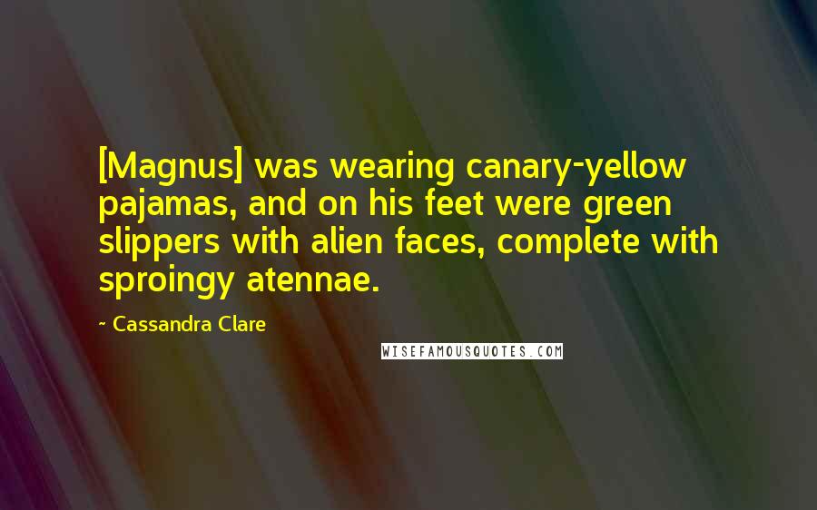 Cassandra Clare Quotes: [Magnus] was wearing canary-yellow pajamas, and on his feet were green slippers with alien faces, complete with sproingy atennae.