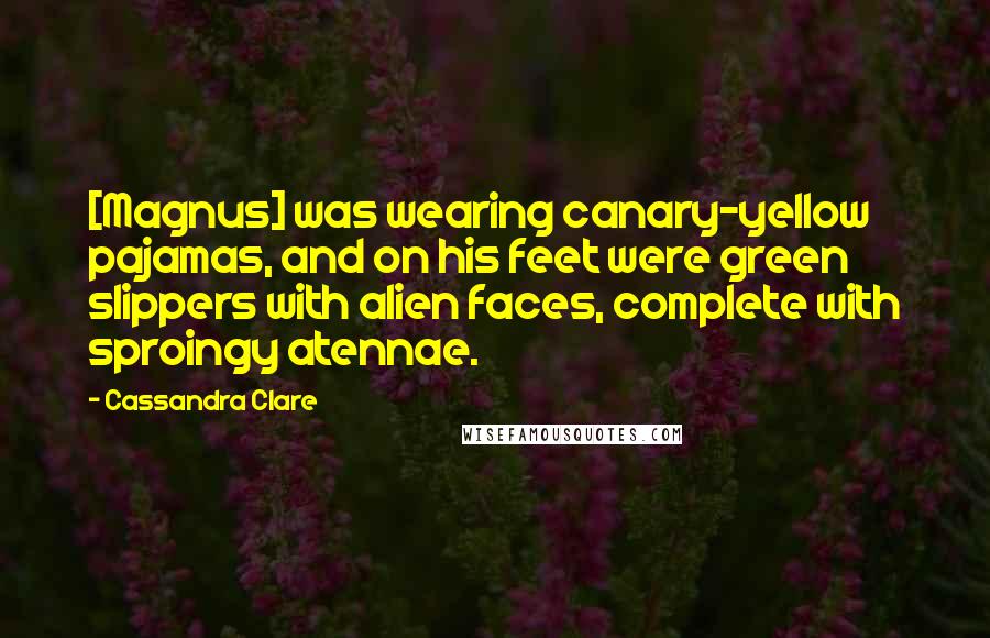 Cassandra Clare Quotes: [Magnus] was wearing canary-yellow pajamas, and on his feet were green slippers with alien faces, complete with sproingy atennae.