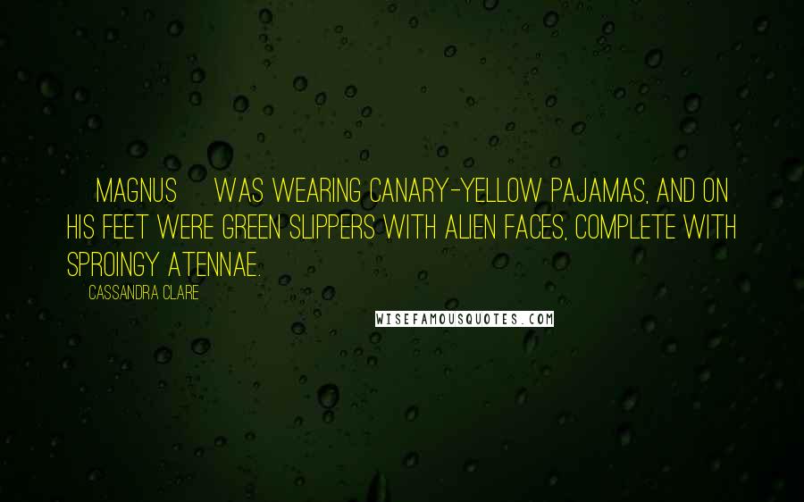 Cassandra Clare Quotes: [Magnus] was wearing canary-yellow pajamas, and on his feet were green slippers with alien faces, complete with sproingy atennae.