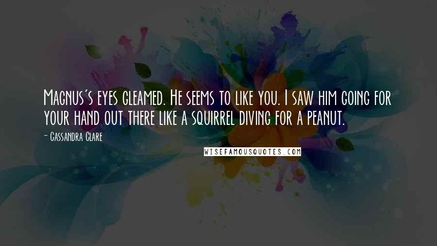 Cassandra Clare Quotes: Magnus's eyes gleamed. He seems to like you. I saw him going for your hand out there like a squirrel diving for a peanut.