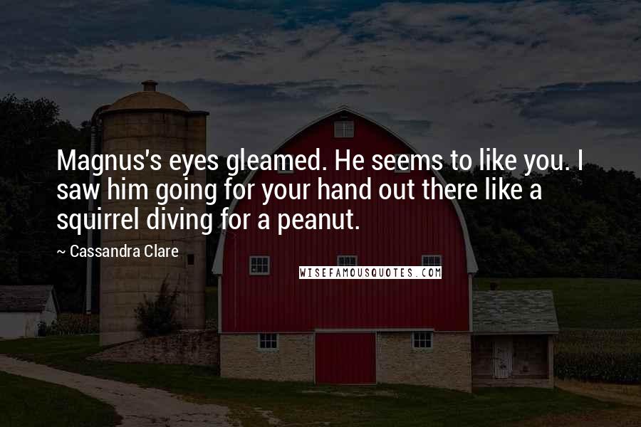 Cassandra Clare Quotes: Magnus's eyes gleamed. He seems to like you. I saw him going for your hand out there like a squirrel diving for a peanut.
