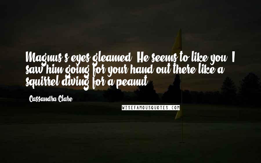 Cassandra Clare Quotes: Magnus's eyes gleamed. He seems to like you. I saw him going for your hand out there like a squirrel diving for a peanut.