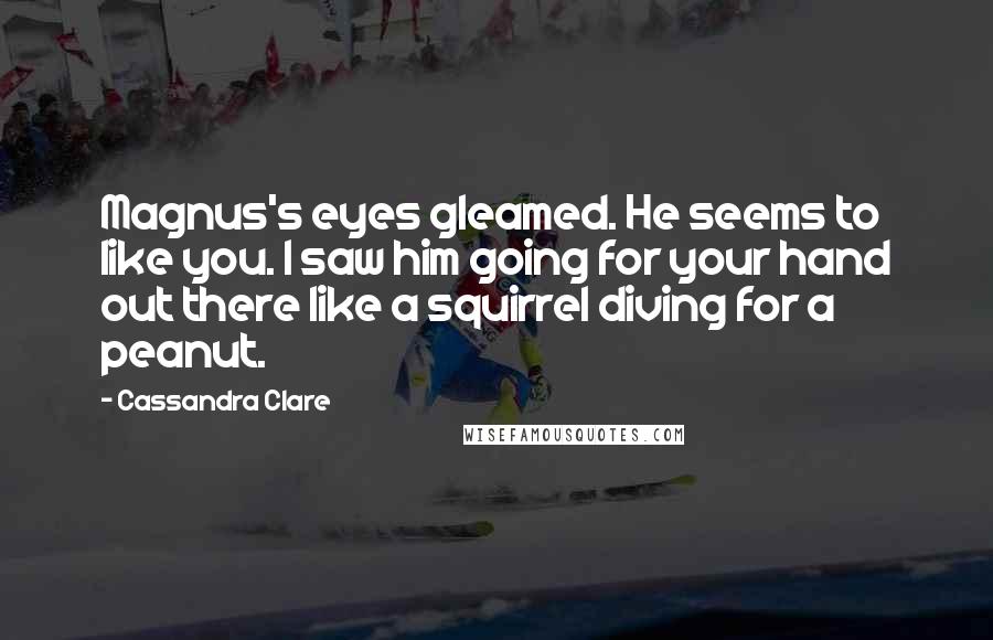 Cassandra Clare Quotes: Magnus's eyes gleamed. He seems to like you. I saw him going for your hand out there like a squirrel diving for a peanut.