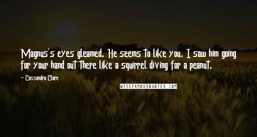 Cassandra Clare Quotes: Magnus's eyes gleamed. He seems to like you. I saw him going for your hand out there like a squirrel diving for a peanut.