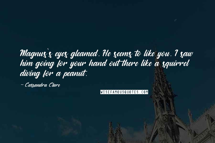 Cassandra Clare Quotes: Magnus's eyes gleamed. He seems to like you. I saw him going for your hand out there like a squirrel diving for a peanut.