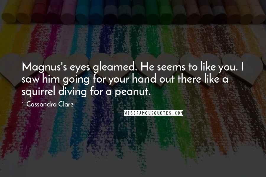 Cassandra Clare Quotes: Magnus's eyes gleamed. He seems to like you. I saw him going for your hand out there like a squirrel diving for a peanut.