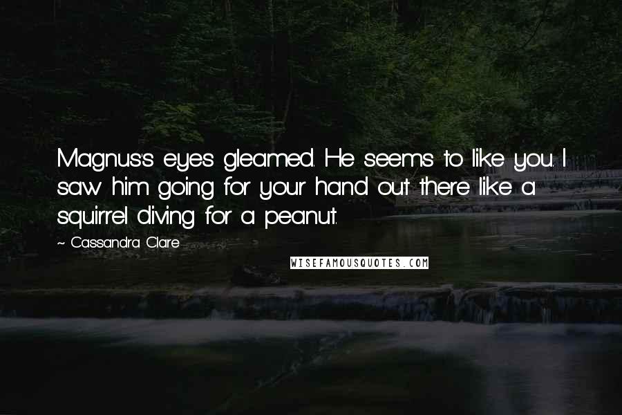 Cassandra Clare Quotes: Magnus's eyes gleamed. He seems to like you. I saw him going for your hand out there like a squirrel diving for a peanut.