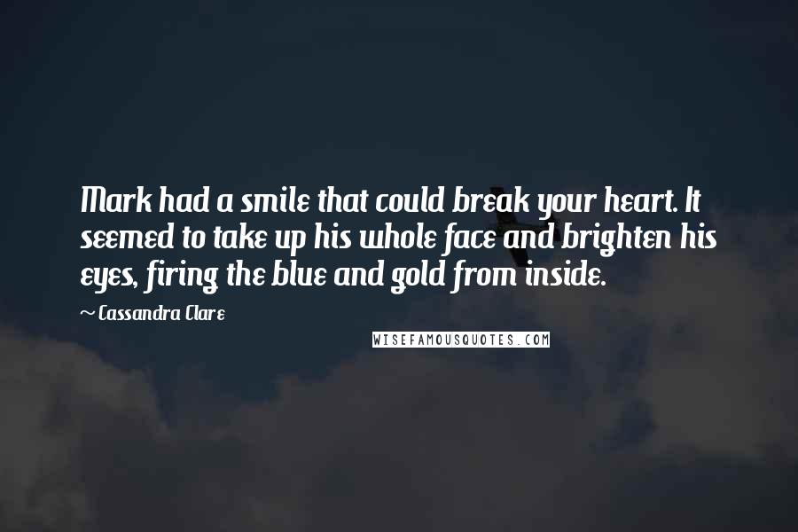 Cassandra Clare Quotes: Mark had a smile that could break your heart. It seemed to take up his whole face and brighten his eyes, firing the blue and gold from inside.