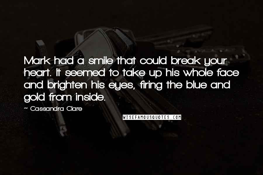 Cassandra Clare Quotes: Mark had a smile that could break your heart. It seemed to take up his whole face and brighten his eyes, firing the blue and gold from inside.