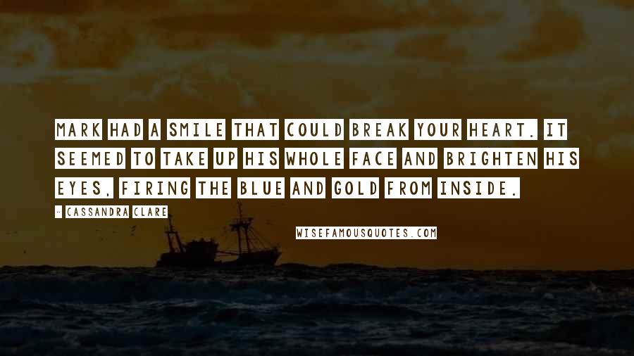 Cassandra Clare Quotes: Mark had a smile that could break your heart. It seemed to take up his whole face and brighten his eyes, firing the blue and gold from inside.