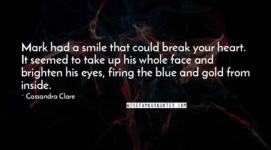 Cassandra Clare Quotes: Mark had a smile that could break your heart. It seemed to take up his whole face and brighten his eyes, firing the blue and gold from inside.