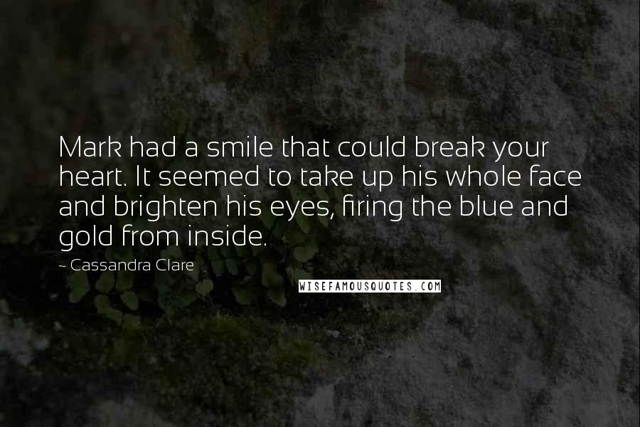 Cassandra Clare Quotes: Mark had a smile that could break your heart. It seemed to take up his whole face and brighten his eyes, firing the blue and gold from inside.