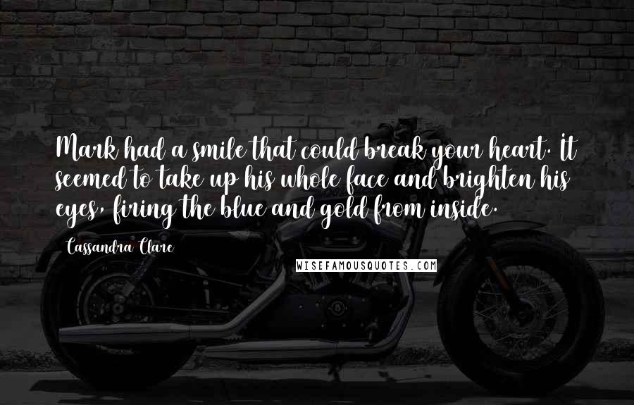Cassandra Clare Quotes: Mark had a smile that could break your heart. It seemed to take up his whole face and brighten his eyes, firing the blue and gold from inside.