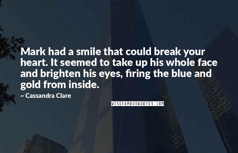 Cassandra Clare Quotes: Mark had a smile that could break your heart. It seemed to take up his whole face and brighten his eyes, firing the blue and gold from inside.