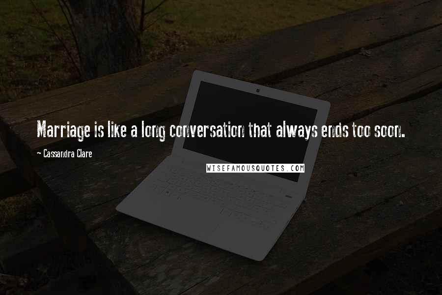 Cassandra Clare Quotes: Marriage is like a long conversation that always ends too soon.
