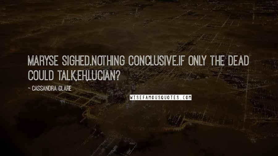 Cassandra Clare Quotes: Maryse sighed.Nothing conclusive.If only the dead could talk,eh,Lucian?