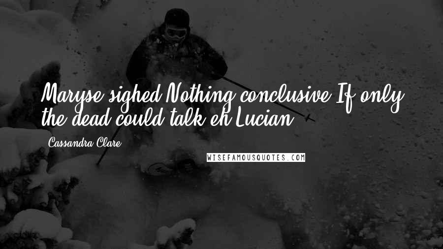 Cassandra Clare Quotes: Maryse sighed.Nothing conclusive.If only the dead could talk,eh,Lucian?