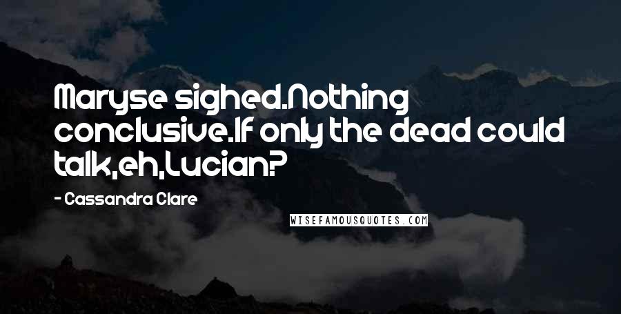 Cassandra Clare Quotes: Maryse sighed.Nothing conclusive.If only the dead could talk,eh,Lucian?