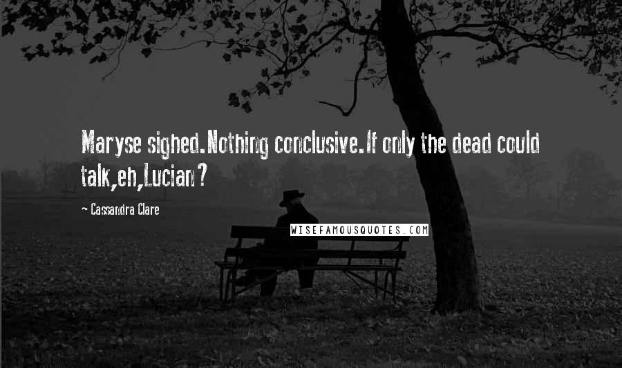 Cassandra Clare Quotes: Maryse sighed.Nothing conclusive.If only the dead could talk,eh,Lucian?