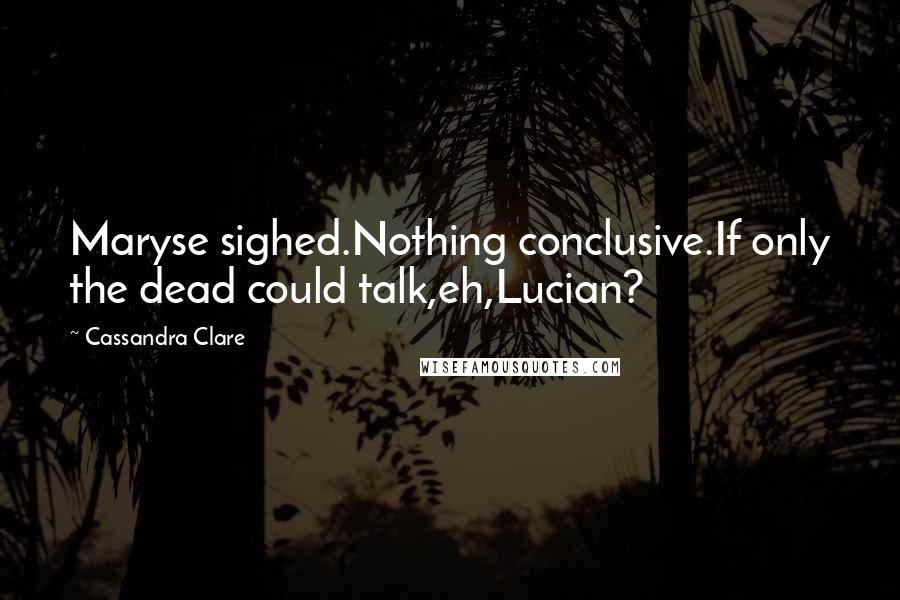 Cassandra Clare Quotes: Maryse sighed.Nothing conclusive.If only the dead could talk,eh,Lucian?