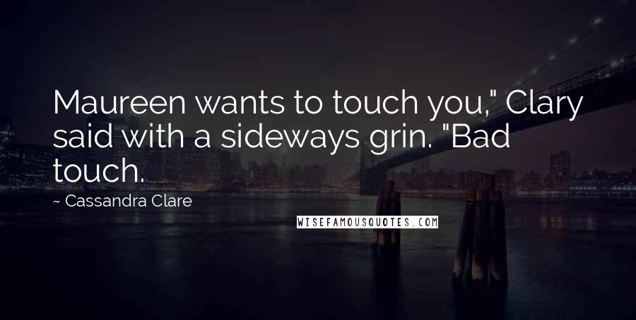 Cassandra Clare Quotes: Maureen wants to touch you," Clary said with a sideways grin. "Bad touch.