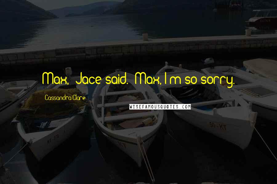 Cassandra Clare Quotes: Max," Jace said. "Max, I'm so sorry.