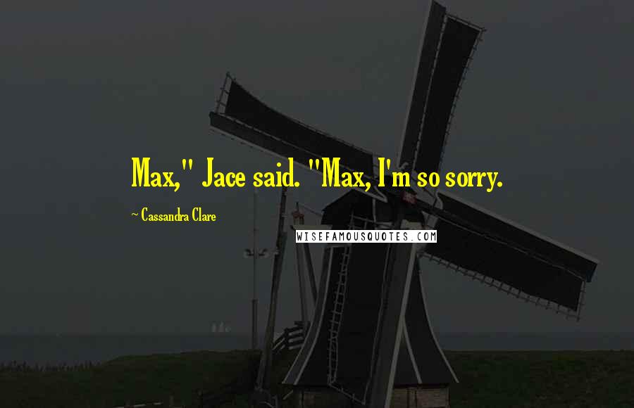 Cassandra Clare Quotes: Max," Jace said. "Max, I'm so sorry.