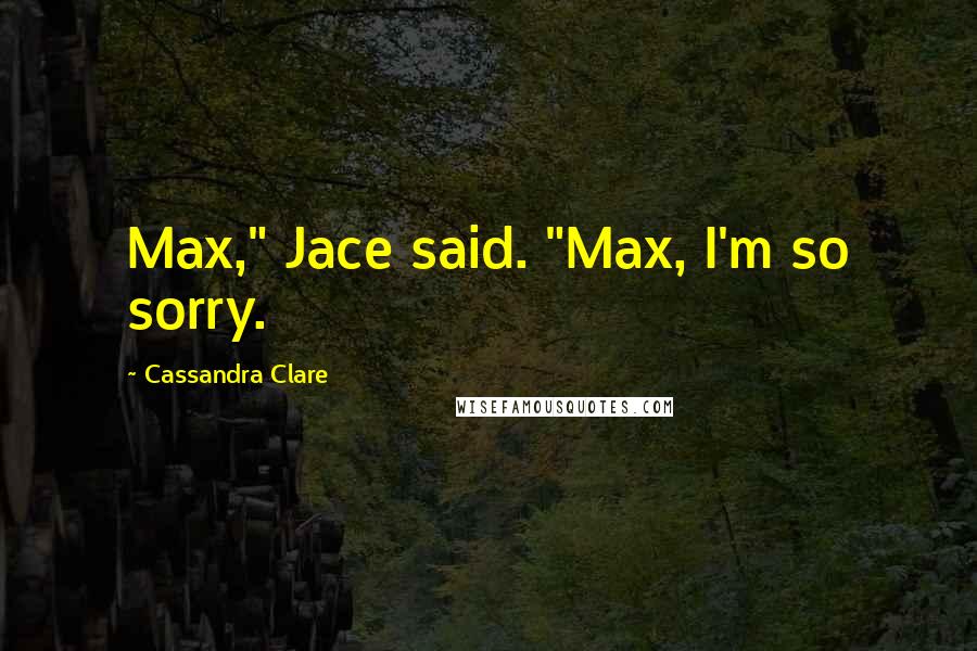 Cassandra Clare Quotes: Max," Jace said. "Max, I'm so sorry.
