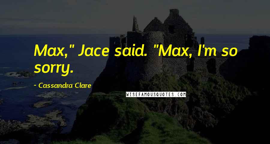 Cassandra Clare Quotes: Max," Jace said. "Max, I'm so sorry.