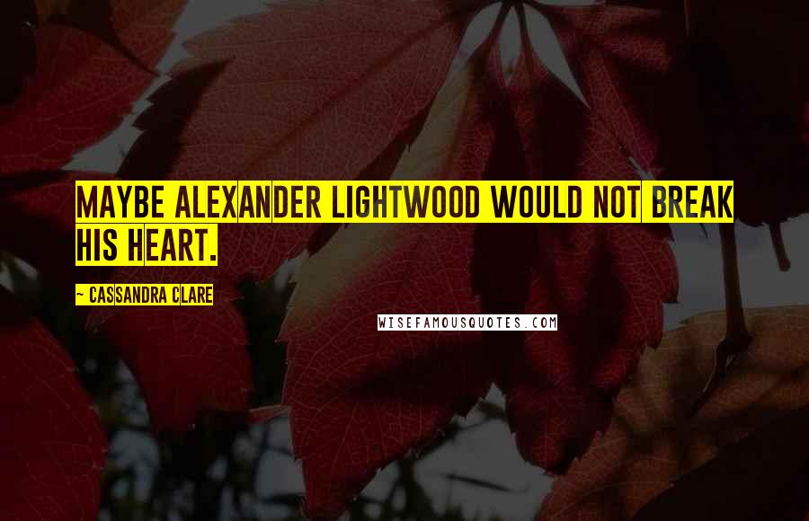 Cassandra Clare Quotes: Maybe Alexander Lightwood would not break his heart.