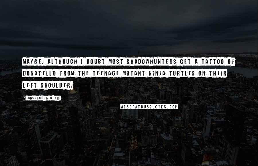 Cassandra Clare Quotes: Maybe. Although I doubt most Shadowhunters get a tattoo of Donatello from the Teenage Mutant Ninja Turtles on their left shoulder.