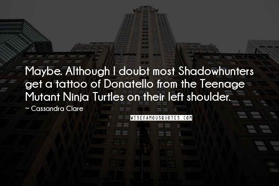 Cassandra Clare Quotes: Maybe. Although I doubt most Shadowhunters get a tattoo of Donatello from the Teenage Mutant Ninja Turtles on their left shoulder.