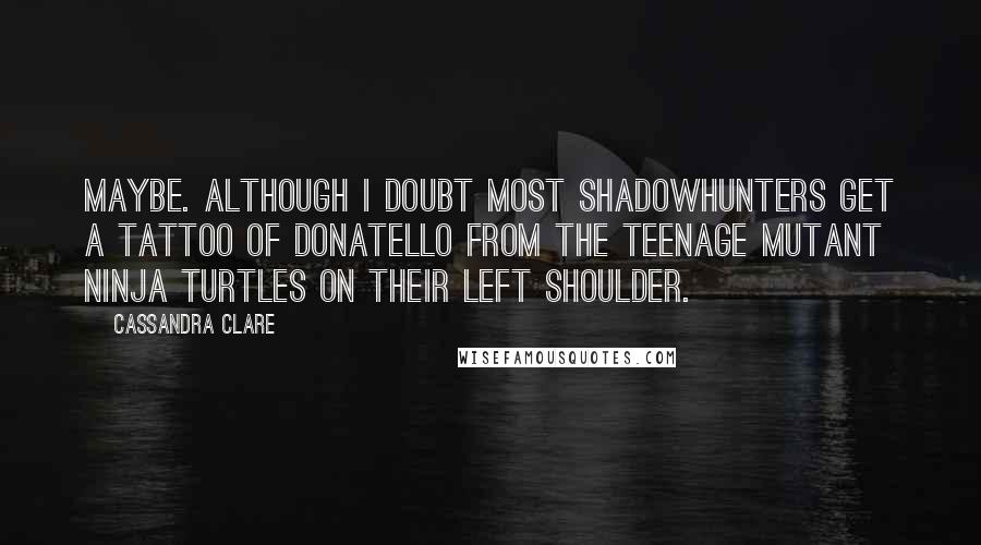 Cassandra Clare Quotes: Maybe. Although I doubt most Shadowhunters get a tattoo of Donatello from the Teenage Mutant Ninja Turtles on their left shoulder.