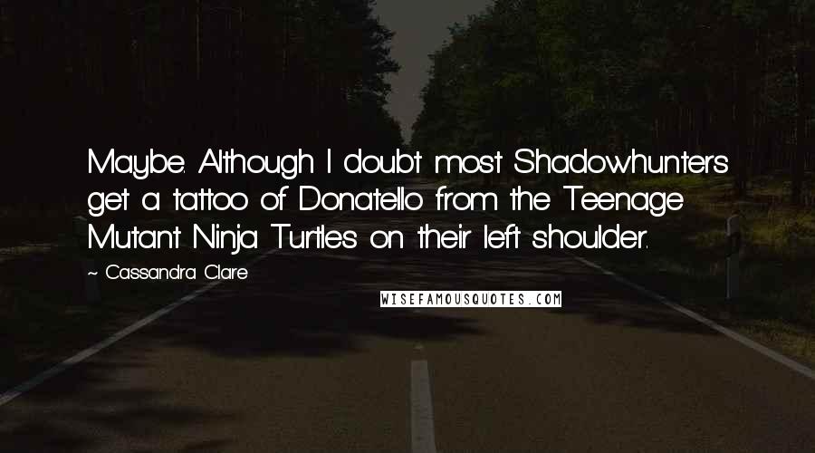 Cassandra Clare Quotes: Maybe. Although I doubt most Shadowhunters get a tattoo of Donatello from the Teenage Mutant Ninja Turtles on their left shoulder.